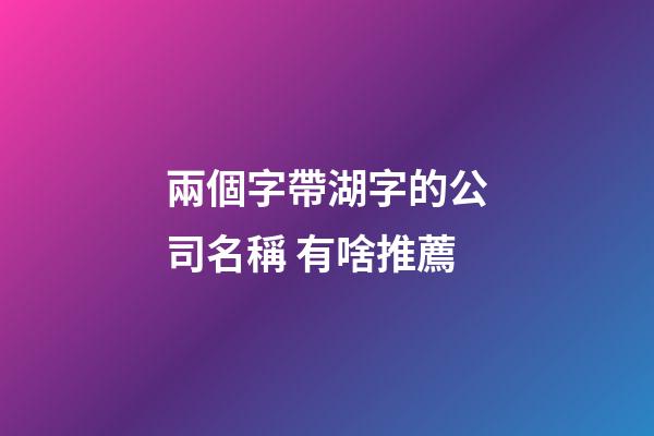 兩個字帶湖字的公司名稱 有啥推薦-第1張-公司起名-玄機派